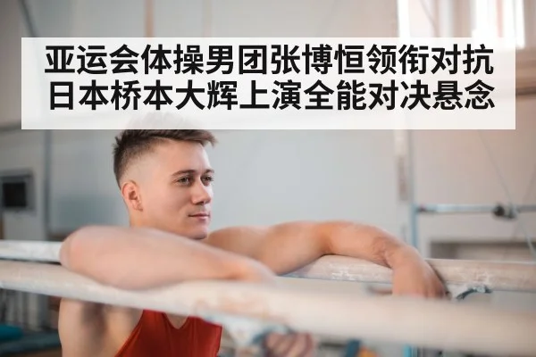亚运会体操男团张博恒领衔对抗日本桥本大辉上演全能对决悬念