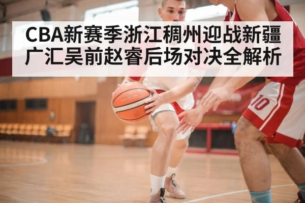 CBA新赛季浙江稠州迎战新疆广汇吴前赵睿后场对决全解析