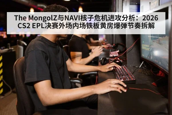 The MongolZ与NAVI核子危机进攻分析:2026CS2 EPL决赛外场内场铁板黄房爆弹节奏拆解