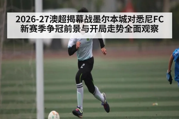 2026-27澳超揭幕战墨尔本城对悉尼FC新赛季争冠前景与开局走势全面观察