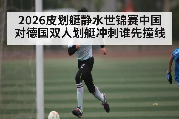 2026皮划艇静水世锦赛中国对德国双人划艇冲刺谁先撞线