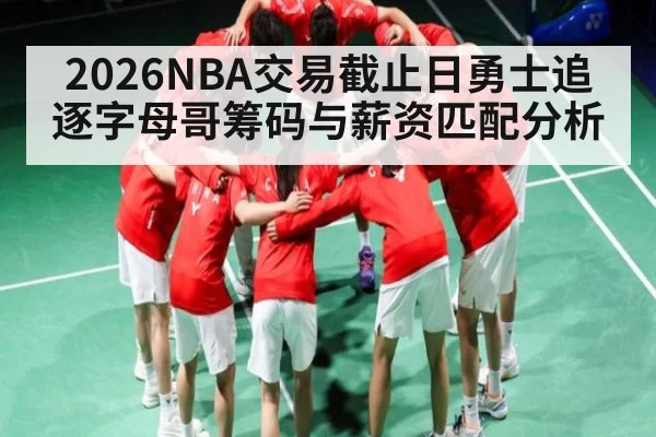 2026NBA交易截止日勇士追逐字母哥筹码与薪资匹配分析