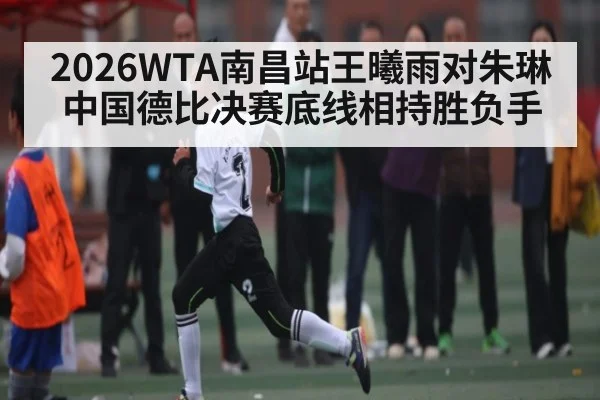 2026WTA南昌站王曦雨对朱琳中国德比决赛底线相持胜负手